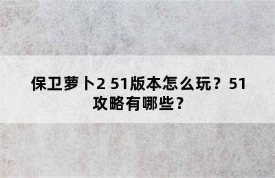 保卫萝卜2 51版本怎么玩？51攻略有哪些？